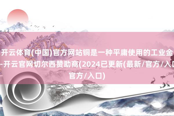 开云体育(中国)官方网站铜是一种平庸使用的工业金属-开云官网切尔西赞助商(2024已更新(最新/官方/入口)