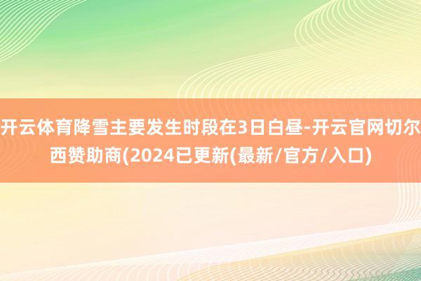 开云体育降雪主要发生时段在3日白昼-开云官网切尔西赞助商(2024已更新(最新/官方/入口)