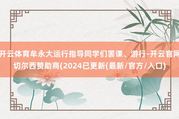 开云体育牟永大运行指导同学们罢课、游行-开云官网切尔西赞助商(2024已更新(最新/官方/入口)