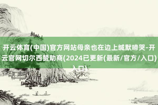 开云体育(中国)官方网站母亲也在边上缄默啼哭-开云官网切尔西赞助商(2024已更新(最新/官方/入口)