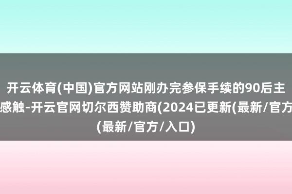 开云体育(中国)官方网站刚办完参保手续的90后主播小陈感触-开云官网切尔西赞助商(2024已更新(最新/官方/入口)