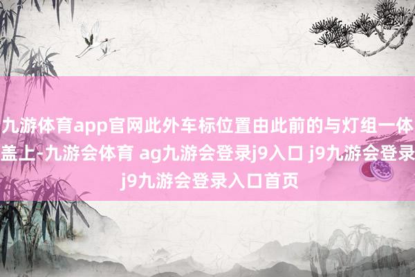 九游体育app官网此外车标位置由此前的与灯组一体移至引擎盖上-九游会体育 ag九游会登录j9入口 j9九游会登录入口首页