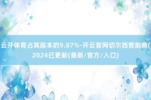 云开体育占其股本的9.87%-开云官网切尔西赞助商(2024已更新(最新/官方/入口)
