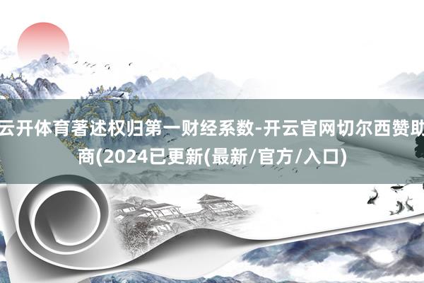 云开体育著述权归第一财经系数-开云官网切尔西赞助商(2024已更新(最新/官方/入口)