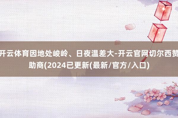 开云体育因地处峻岭、日夜温差大-开云官网切尔西赞助商(2024已更新(最新/官方/入口)