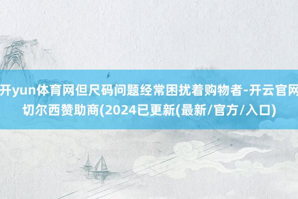 开yun体育网但尺码问题经常困扰着购物者-开云官网切尔西赞助商(2024已更新(最新/官方/入口)